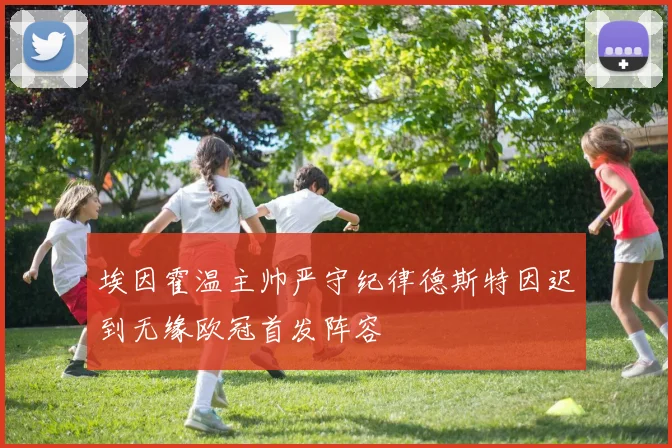 埃因霍温主帅严守纪律德斯特因迟到无缘欧冠首发阵容
