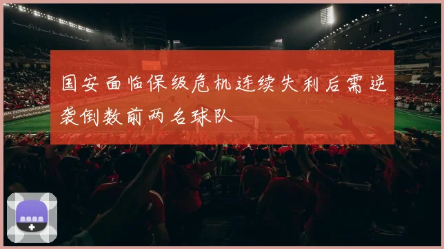 国安面临保级危机连续失利后需逆袭倒数前两名球队