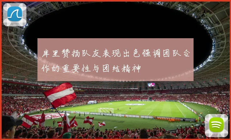 库里赞扬队友表现出色强调团队合作的重要性与团结精神