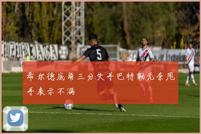 希尔德底角三分失手巴特勒无奈甩手表示不满
