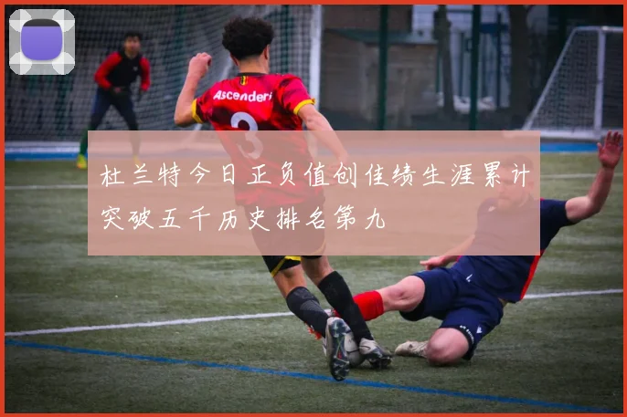 杜兰特今日正负值创佳绩生涯累计突破五千历史排名第九