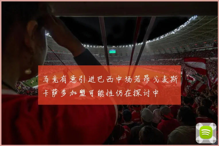 马竞有意引进巴西中场若昂戈麦斯卡萨多加盟可能性仍在探讨中