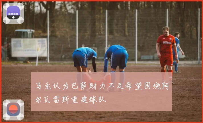 马竞认为巴萨财力不足希望围绕阿尔瓦雷斯重建球队
