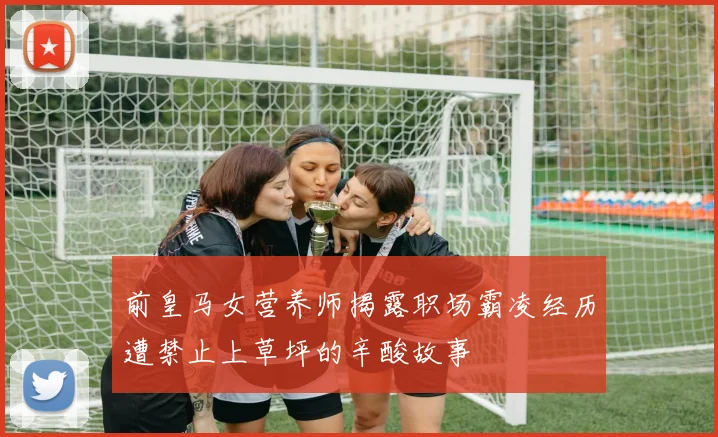 前皇马女营养师揭露职场霸凌经历遭禁止上草坪的辛酸故事
