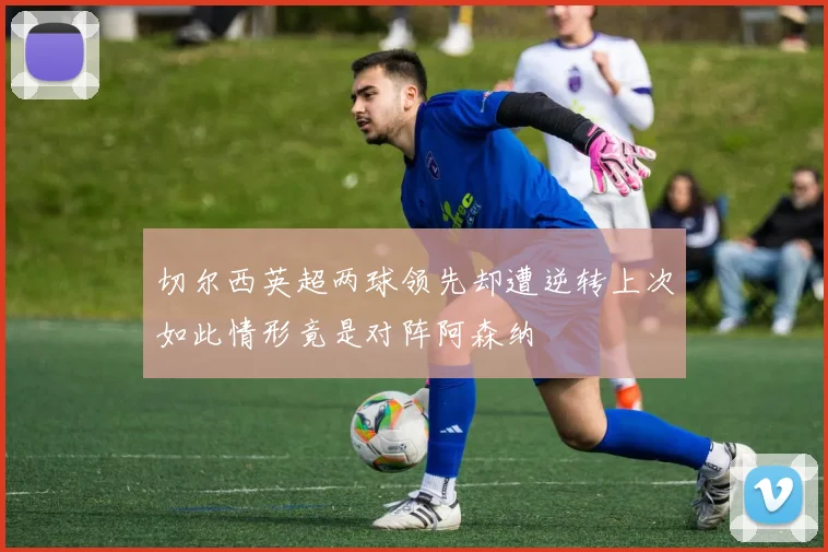 切尔西英超两球领先却遭逆转上次如此情形竟是对阵阿森纳