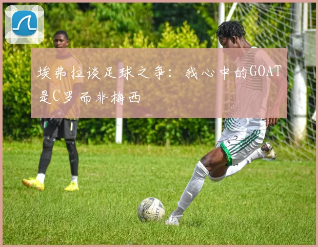 埃弗拉谈足球之争：我心中的GOAT是C罗而非梅西