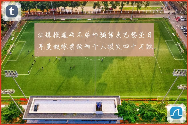 法媒报道两兄弟诈骗售卖巴黎圣日耳曼假球票致两千人损失四十万欧元