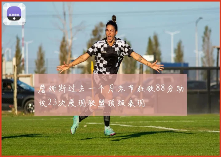 詹姆斯过去一个月末节狂砍88分助攻23次展现联盟顶级表现