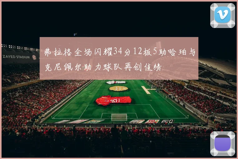 弗拉格全场闪耀34分12板5助哈珀与克尼佩尔助力球队再创佳绩
