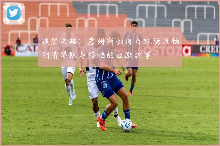 追梦之路：詹姆斯如何与球场废物划清界限与搭档的幽默故事