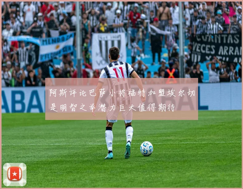 阿斯评论巴萨小将福特加盟埃尔切是明智之举潜力巨大值得期待