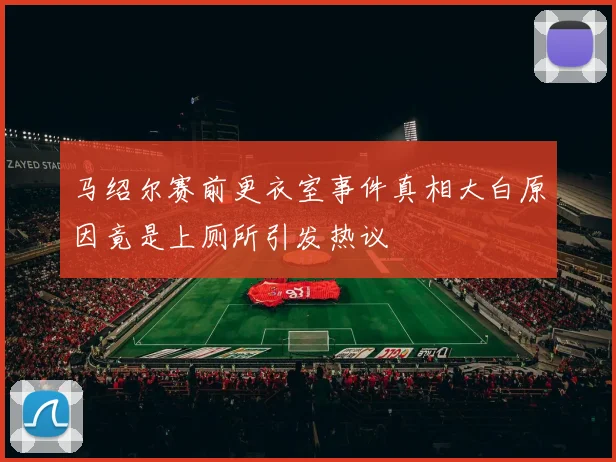 马绍尔赛前更衣室事件真相大白原因竟是上厕所引发热议